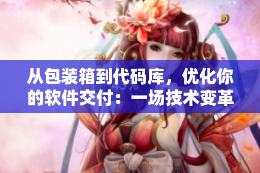 从包装箱到代码库，优化你的软件交付：一场技术变革