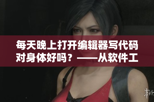 每天晚上打开编辑器写代码对身体好吗？——从软件工程角度看待身体健康问题