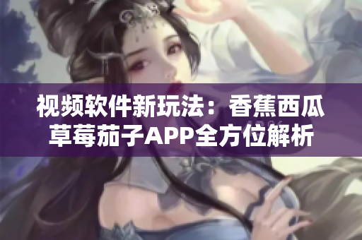 视频软件新玩法：香蕉西瓜草莓茄子APP全方位解析