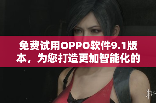 免费试用OPPO软件9.1版本，为您打造更加智能化的移动体验