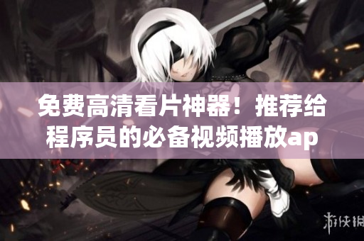 免费高清看片神器！推荐给程序员的必备视频播放app！