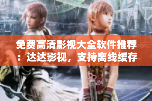 免费高清影视大全软件推荐：达达影视，支持离线缓存，资源丰富，无广告！
