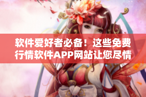 软件爱好者必备！这些免费行情软件APP网站让您尽情下载