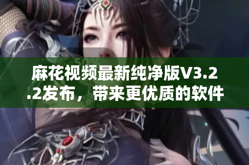 麻花视频最新纯净版V3.2.2发布，带来更优质的软件体验