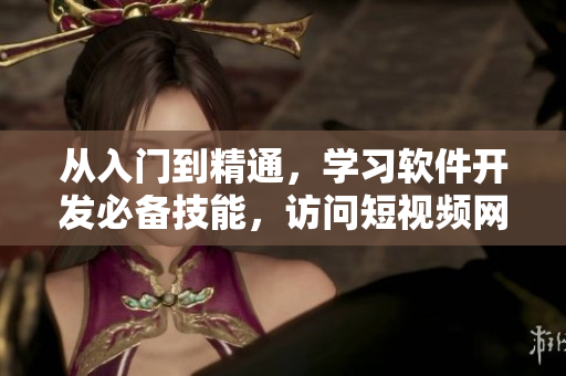 从入门到精通，学习软件开发必备技能，访问短视频网页入口获取实用经验