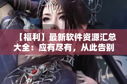 【福利】最新软件资源汇总大全：应有尽有，从此告别软件难题！