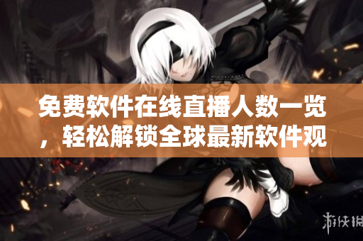 免费软件在线直播人数一览，轻松解锁全球最新软件观看体验