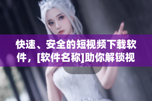 快速、安全的短视频下载软件，[软件名称]助你解锁视觉新世界！