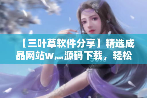 【三叶草软件分享】精选成品网站w灬源码下载，轻松掌握软件开发技巧！
