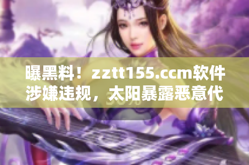 曝黑料！zztt155.ccm软件涉嫌违规，太阳暴露恶意代码