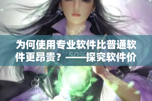 为何使用专业软件比普通软件更昂贵？——探究软件价值和定价策略
