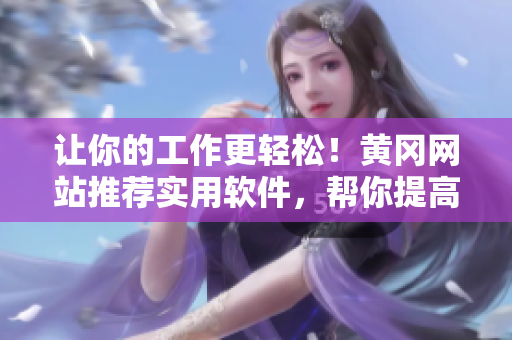 让你的工作更轻松！黄冈网站推荐实用软件，帮你提高工作效率