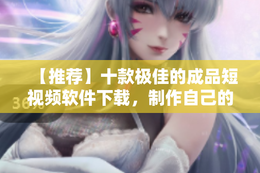 【推荐】十款极佳的成品短视频软件下载，制作自己的视频从这里开始！