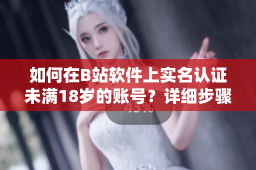 如何在B站软件上实名认证未满18岁的账号？详细步骤和注意事项！