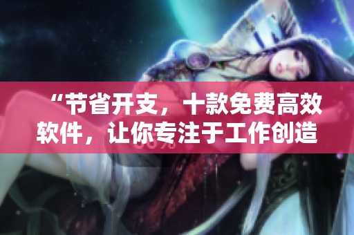 “节省开支，十款免费高效软件，让你专注于工作创造巨大价值”