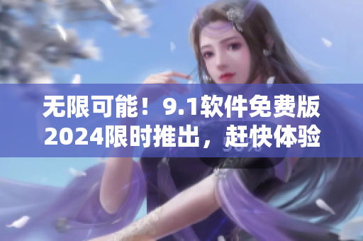 无限可能！9.1软件免费版2024限时推出，赶快体验！