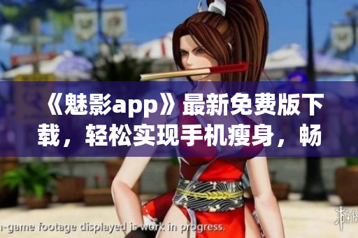 《魅影app》最新免费版下载，轻松实现手机瘦身，畅玩游戏！