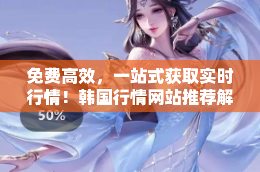 免费高效，一站式获取实时行情！韩国行情网站推荐解读