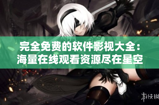 完全免费的软件影视大全：海量在线观看资源尽在星空视频