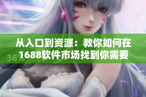 从入口到资源：教你如何在1688软件市场找到你需要的一切