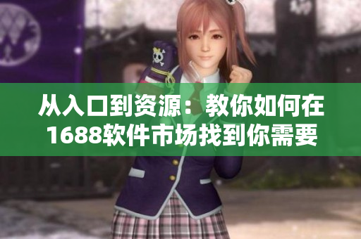 从入口到资源：教你如何在1688软件市场找到你需要的一切