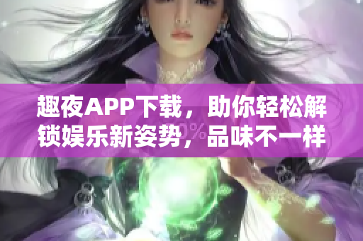 趣夜APP下载，助你轻松解锁娱乐新姿势，品味不一样的软件体验