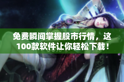 免费瞬间掌握股市行情，这100款软件让你轻松下载！