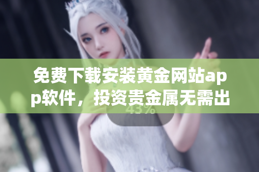 免费下载安装黄金网站app软件，投资贵金属无需出门立即开始！