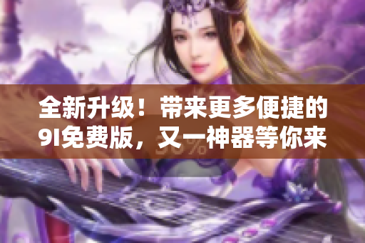 全新升级！带来更多便捷的9I免费版，又一神器等你来体验