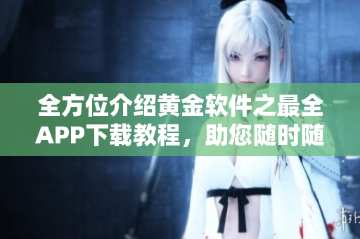 全方位介绍黄金软件之最全APP下载教程，助您随时随地掌握黄金投资动态！