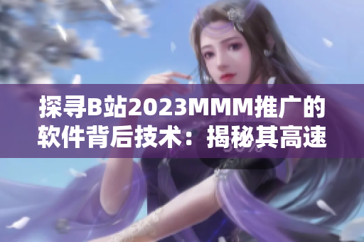 探寻B站2023MMM推广的软件背后技术：揭秘其高速响应与流畅体验