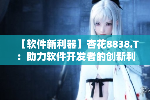 【软件新利器】杏花8838.T：助力软件开发者的创新利器