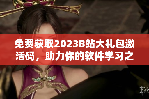 免费获取2023B站大礼包激活码，助力你的软件学习之路