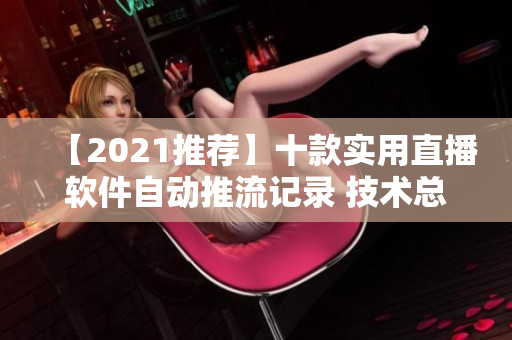 【2021推荐】十款实用直播软件自动推流记录 技术总结
