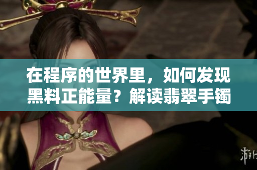 在程序的世界里，如何发现黑料正能量？解读翡翠手镯的启示