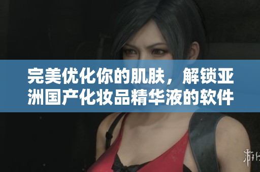 完美优化你的肌肤，解锁亚洲国产化妆品精华液的软件美容功效
