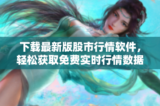 下载最新版股市行情软件，轻松获取免费实时行情数据，助力投资决策！