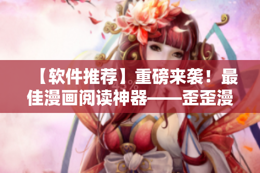 【软件推荐】重磅来袭！最佳漫画阅读神器——歪歪漫画，正在悄然走红！