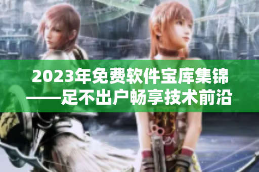 2023年免费软件宝库集锦——足不出户畅享技术前沿