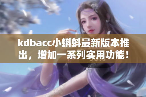 kdbacc小蝌蚪最新版本推出，增加一系列实用功能！——软件编辑必读