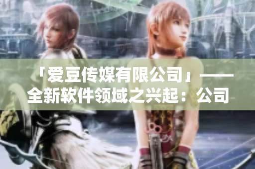 「爱豆传媒有限公司」——全新软件领域之兴起：公司成立日期揭晓！