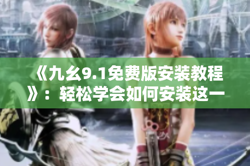 《九幺9.1免费版安装教程》：轻松学会如何安装这一款优秀的软件