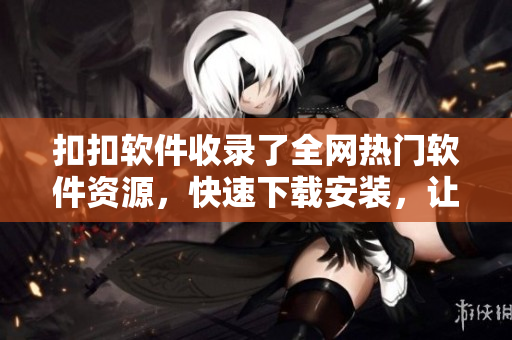 扣扣软件收录了全网热门软件资源，快速下载安装，让你的电脑轻松升级优化！