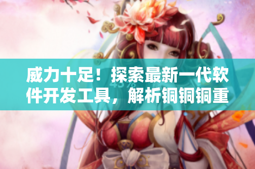 威力十足！探索最新一代软件开发工具，解析铜铜铜重量级优势