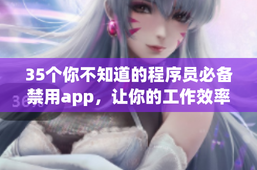 35个你不知道的程序员必备禁用app，让你的工作效率倍增！