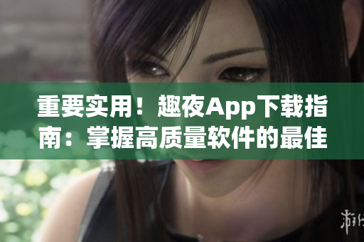 重要实用！趣夜App下载指南：掌握高质量软件的最佳途径！