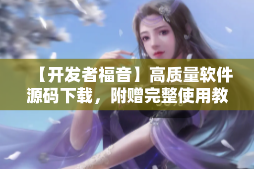 【开发者福音】高质量软件源码下载，附赠完整使用教程！