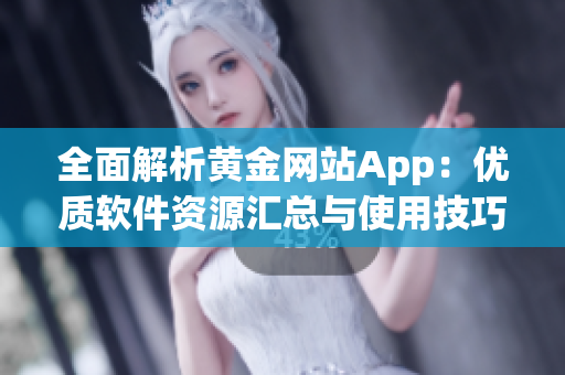 全面解析黄金网站App：优质软件资源汇总与使用技巧分享