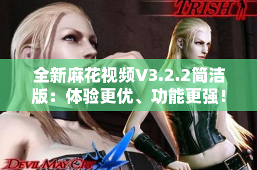 全新麻花视频V3.2.2简洁版：体验更优、功能更强！