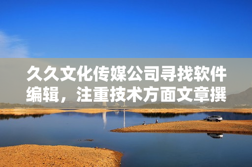 久久文化传媒公司寻找软件编辑，注重技术方面文章撰写，招聘信息重新编排